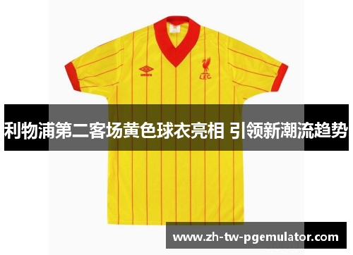 利物浦第二客场黄色球衣亮相 引领新潮流趋势