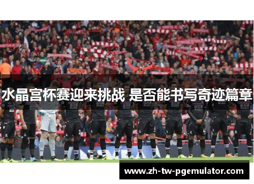 水晶宫杯赛迎来挑战 是否能书写奇迹篇章