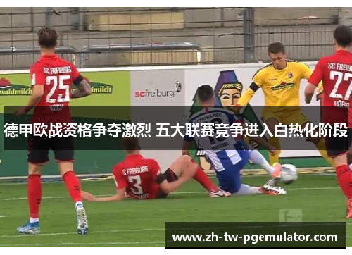 德甲欧战资格争夺激烈 五大联赛竞争进入白热化阶段