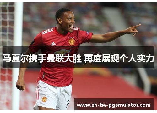 马夏尔携手曼联大胜 再度展现个人实力