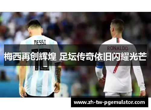 梅西再创辉煌 足坛传奇依旧闪耀光芒 梅西再创辉煌 足坛传奇依旧闪耀光芒