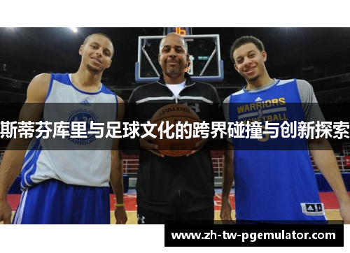 斯蒂芬库里与足球文化的跨界碰撞与创新探索