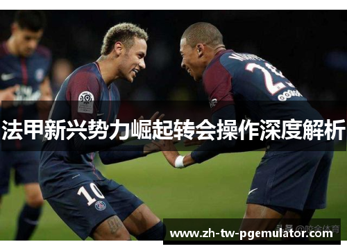 法甲新兴势力崛起转会操作深度解析
