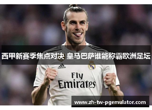 西甲新赛季焦点对决 皇马巴萨谁能称霸欧洲足坛