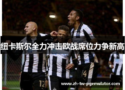纽卡斯尔全力冲击欧战席位力争新高 纽卡斯尔全力冲击欧战席位力争新高