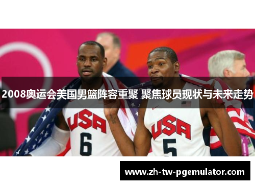 2008奥运会美国男篮阵容重聚 聚焦球员现状与未来走势 2008奥运会美国男篮阵容重聚 聚焦球员现状与未来走势