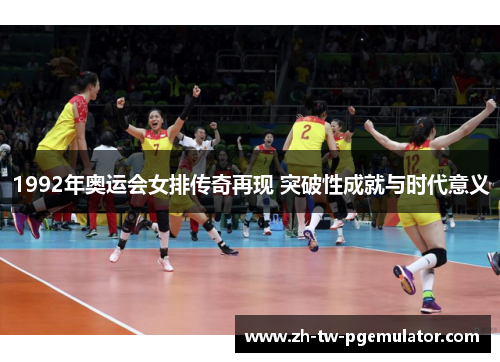 1992年奥运会女排传奇再现 突破性成就与时代意义