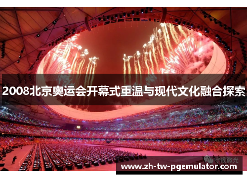 2008北京奥运会开幕式重温与现代文化融合探索