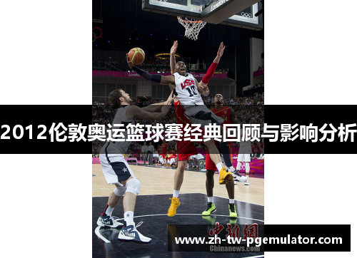 2012伦敦奥运篮球赛经典回顾与影响分析