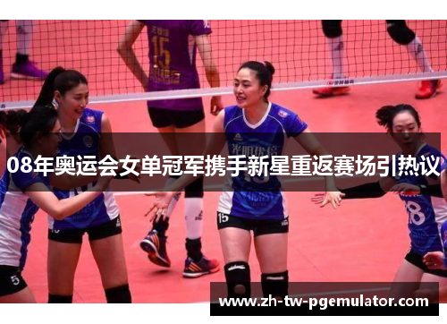 08年奥运会女单冠军携手新星重返赛场引热议 08年奥运会女单冠军携手新星重返赛场引热议