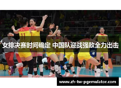 女排决赛时间确定 中国队迎战强敌全力出击 女排决赛时间确定 中国队迎战强敌全力出击