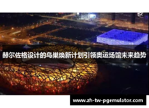 赫尔佐格设计的鸟巢焕新计划引领奥运场馆未来趋势